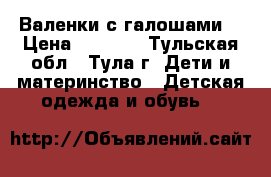 Валенки с галошами  › Цена ­ 1 000 - Тульская обл., Тула г. Дети и материнство » Детская одежда и обувь   